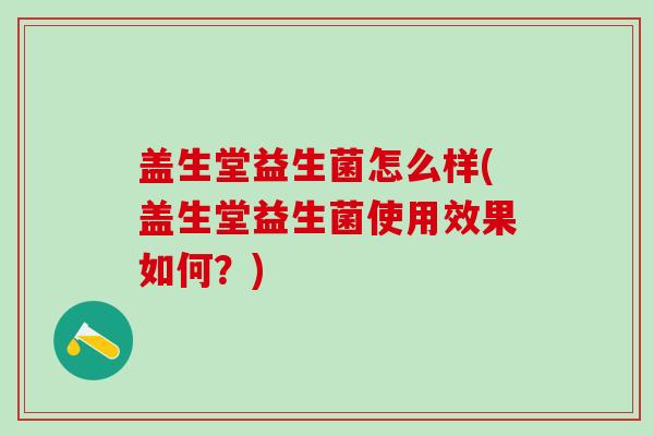 盖生堂益生菌怎么样(盖生堂益生菌使用效果如何？)