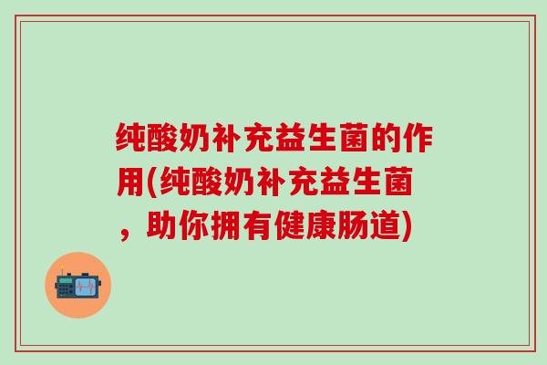 纯酸奶补充益生菌的作用(纯酸奶补充益生菌,助你拥有健康肠道) 纯酸奶补充益生菌的作用(纯酸奶补充益生菌,助你拥有健康肠道)