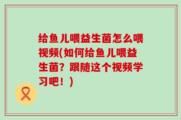 给鱼儿喂益生菌怎么喂视频(如何给鱼儿喂益生菌？跟随这个视频学习吧！)