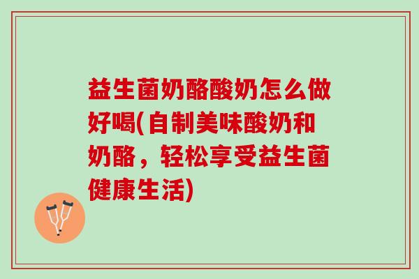 益生菌奶酪酸奶怎么做好喝(自制美味酸奶和奶酪，轻松享受益生菌健康生活)