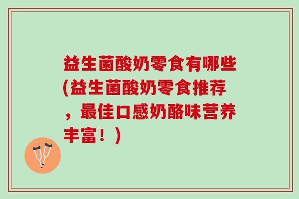 益生菌酸奶零食有哪些(益生菌酸奶零食推荐，最佳口感奶酪味营养丰富！)