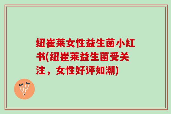 纽崔莱女性益生菌小红书(纽崔莱益生菌受关注，女性好评如潮)