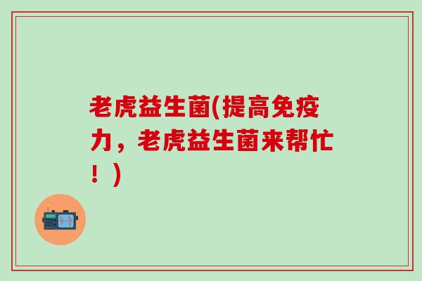 老虎益生菌(提高免疫力，老虎益生菌来帮忙！)