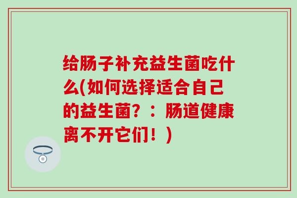 给肠子补充益生菌吃什么(如何选择适合自己的益生菌？：肠道健康离不开它们！)