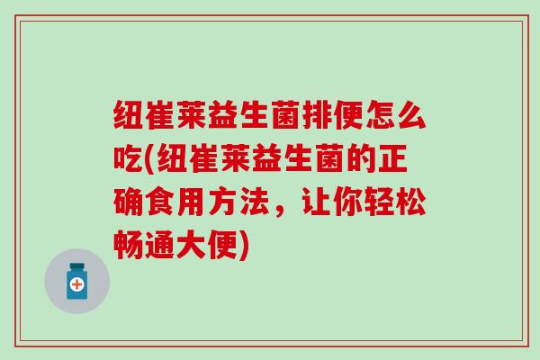 纽崔莱益生菌排便怎么吃(纽崔莱益生菌的正确食用方法,让你轻松畅通大便) 纽崔莱益生菌排便怎么吃(纽崔莱益生菌的正确食用方法,让你轻松畅通大便)