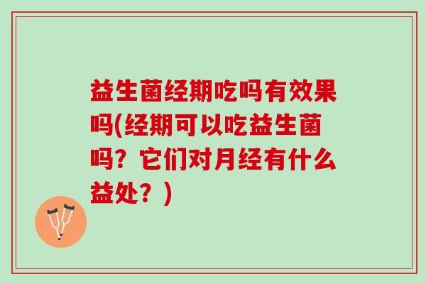 益生菌经期吃吗有效果吗(经期可以吃益生菌吗？它们对月经有什么益处？)