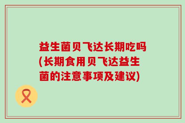 益生菌贝飞达长期吃吗(长期食用贝飞达益生菌的注意事项及建议)