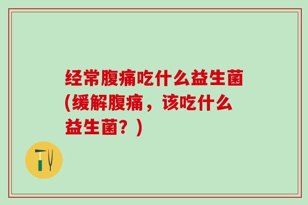 经常腹痛吃什么益生菌(缓解腹痛，该吃什么益生菌？)