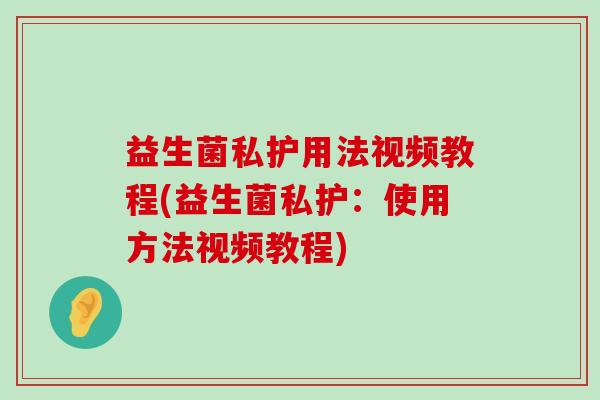 益生菌私护用法视频教程(益生菌私护：使用方法视频教程)