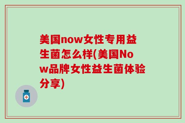 美国now女性专用益生菌怎么样(美国Now品牌女性益生菌体验分享)