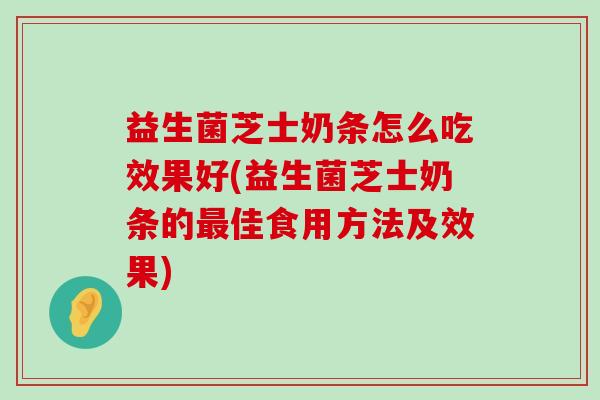 益生菌芝士奶条怎么吃效果好(益生菌芝士奶条的最佳食用方法及效果)