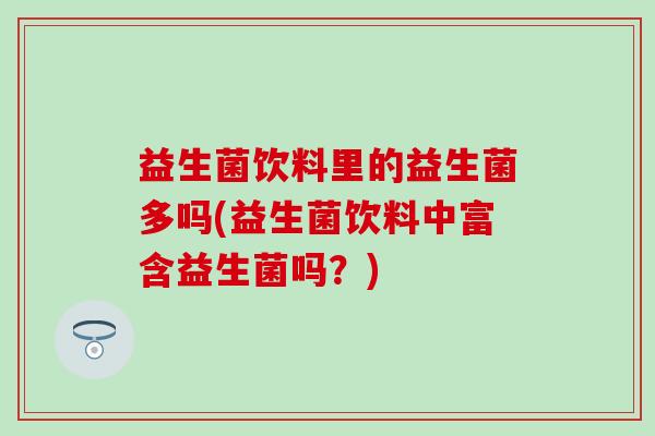 益生菌饮料里的益生菌多吗(益生菌饮料中富含益生菌吗？)