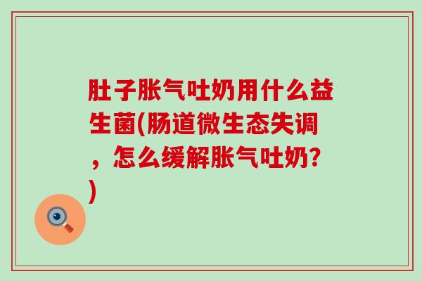 肚子胀气吐奶用什么益生菌(肠道微生态失调，怎么缓解胀气吐奶？)
