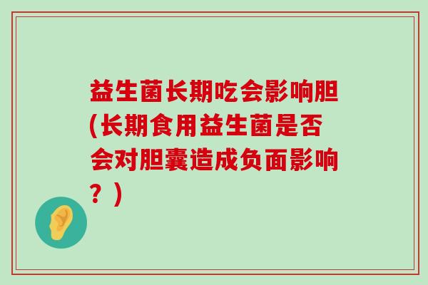 益生菌长期吃会影响胆(长期食用益生菌是否会对胆囊造成负面影响?) 益生菌长期吃会影响胆(长期食用益生菌是否会对胆囊造成负面影响?)