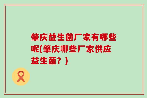 肇庆益生菌厂家有哪些呢(肇庆哪些厂家供应益生菌？)