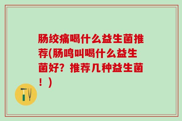 肠绞痛喝什么益生菌推荐(肠鸣叫喝什么益生菌好？推荐几种益生菌！)