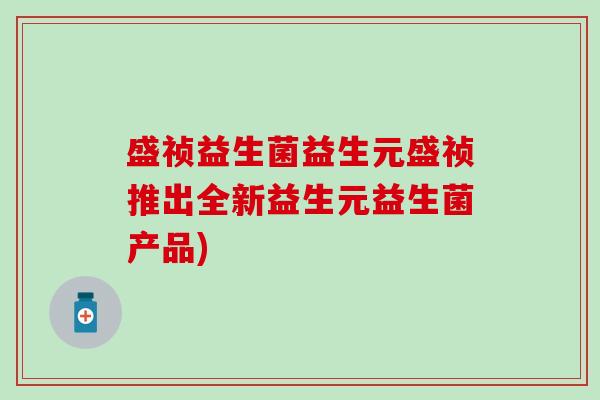 盛祯益生菌益生元盛祯推出全新益生元益生菌产品)