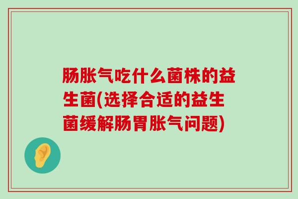 肠胀气吃什么菌株的益生菌(选择合适的益生菌缓解肠胃胀气问题)