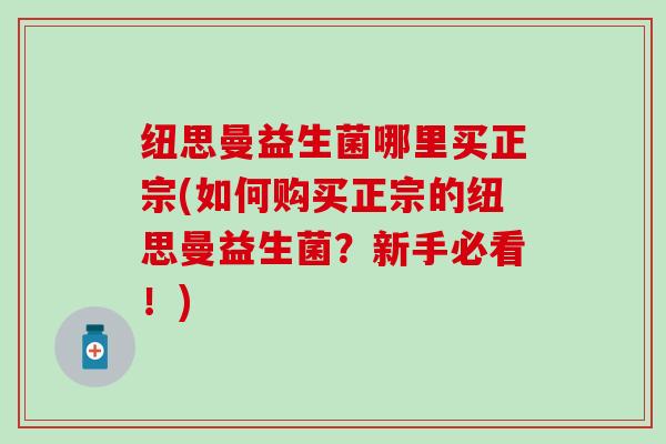 纽思曼益生菌哪里买正宗(如何购买正宗的纽思曼益生菌？新手必看！)