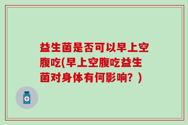 益生菌是否可以早上空腹吃(早上空腹吃益生菌对身体有何影响？)