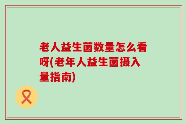 老人益生菌数量怎么看呀(老年人益生菌摄入量指南)