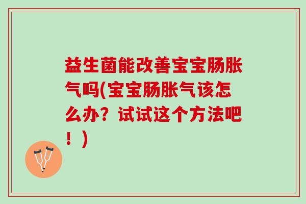 益生菌能改善宝宝肠胀气吗(宝宝肠胀气该怎么办？试试这个方法吧！)