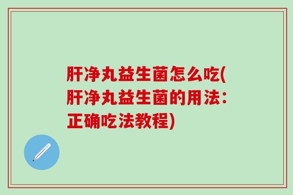 肝净丸益生菌怎么吃(肝净丸益生菌的用法：正确吃法教程)
