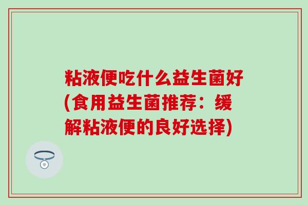 粘液便吃什么益生菌好(食用益生菌推荐：缓解粘液便的良好选择)