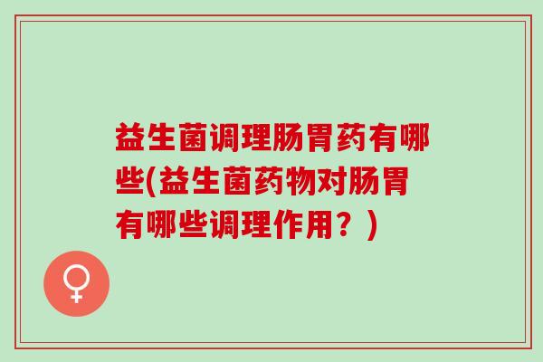 益生菌调理肠胃药有哪些(益生菌药物对肠胃有哪些调理作用？)