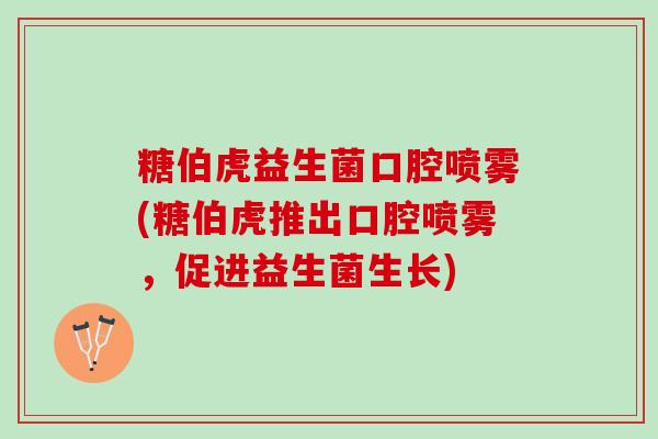 糖伯虎益生菌口腔喷雾(糖伯虎推出口腔喷雾，促进益生菌生长)