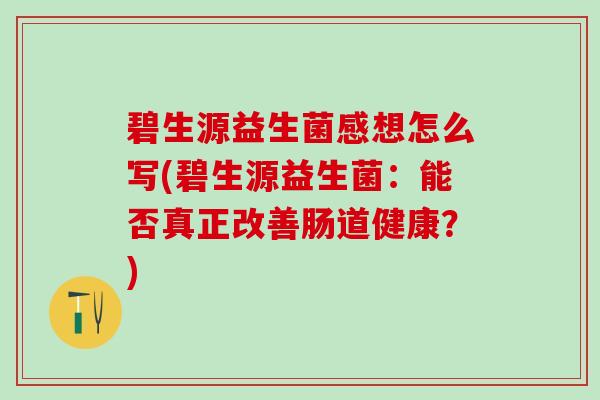 碧生源益生菌感想怎么写(碧生源益生菌：能否真正改善肠道健康？)