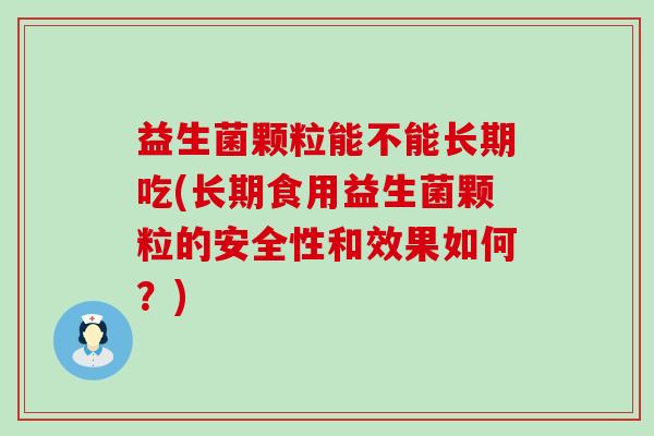 益生菌颗粒能不能长期吃(长期食用益生菌颗粒的安全性和效果如何？)