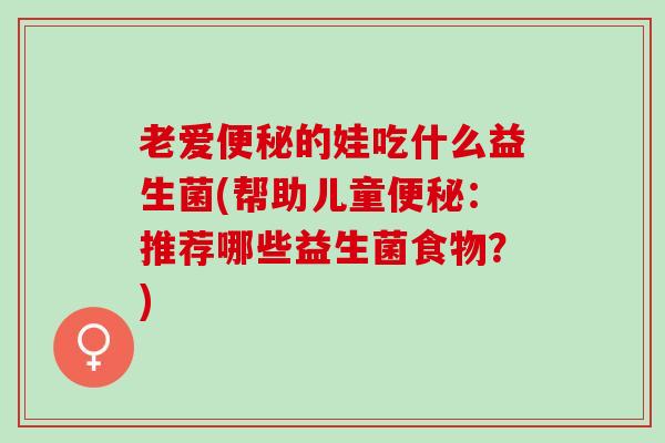 老爱的娃吃什么益生菌(帮助儿童:推荐哪些益生菌食物?) 老爱的娃吃什么益生菌(帮助儿童:推荐哪些益生菌食物?)