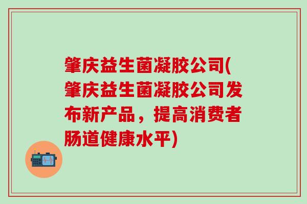 肇庆益生菌凝胶公司(肇庆益生菌凝胶公司发布新产品，提高消费者肠道健康水平)