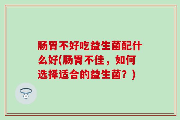 肠胃不好吃益生菌配什么好(肠胃不佳，如何选择适合的益生菌？)