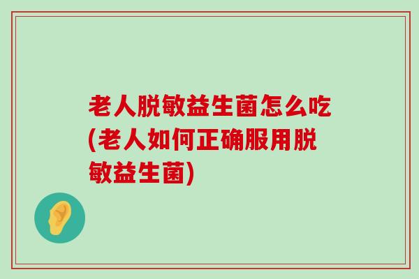 老人脱敏益生菌怎么吃(老人如何正确服用脱敏益生菌)