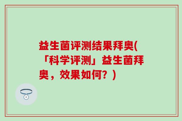 益生菌评测结果拜奥(「科学评测」益生菌拜奥，效果如何？)