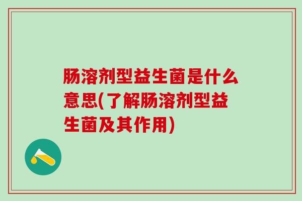 肠溶剂型益生菌是什么意思(了解肠溶剂型益生菌及其作用)