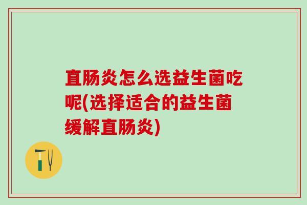 直肠炎怎么选益生菌吃呢(选择适合的益生菌缓解直肠炎)