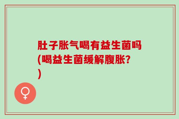 肚子胀气喝有益生菌吗(喝益生菌缓解腹胀？)