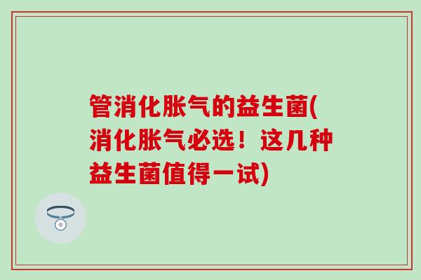 管消化胀气的益生菌(消化胀气必选！这几种益生菌值得一试)