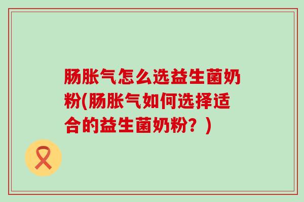 肠胀气怎么选益生菌奶粉(肠胀气如何选择适合的益生菌奶粉？)