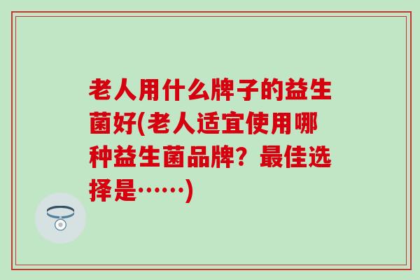 老人用什么牌子的益生菌好(老人适宜使用哪种益生菌品牌？最佳选择是……)