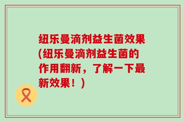 纽乐曼滴剂益生菌效果(纽乐曼滴剂益生菌的作用翻新，了解一下最新效果！)