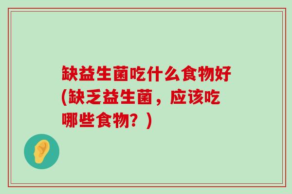 缺益生菌吃什么食物好(缺乏益生菌,应该吃哪些食物?) 缺益生菌吃什么食物好(缺乏益生菌,应该吃哪些食物?)