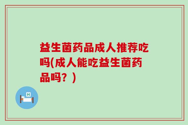 益生菌药品成人推荐吃吗(成人能吃益生菌药品吗？)