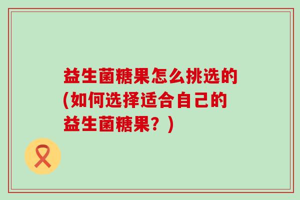 益生菌糖果怎么挑选的(如何选择适合自己的益生菌糖果？)