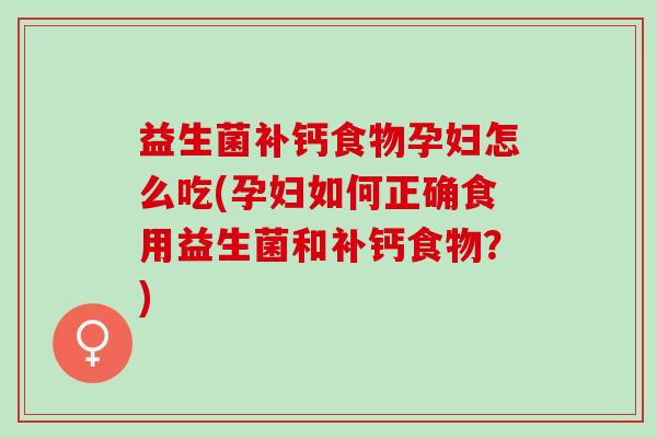 益生菌补钙食物孕妇怎么吃(孕妇如何正确食用益生菌和补钙食物？)