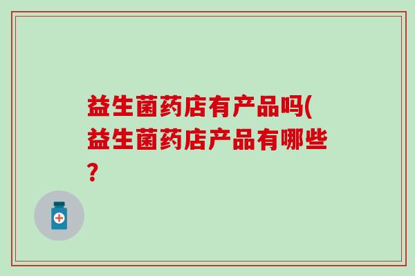 益生菌药店有产品吗(益生菌药店产品有哪些？