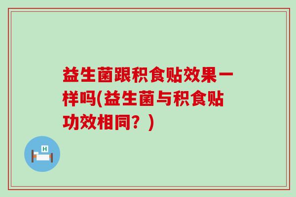 益生菌跟积食贴效果一样吗(益生菌与积食贴功效相同?) 益生菌跟积食贴效果一样吗(益生菌与积食贴功效相同?)
